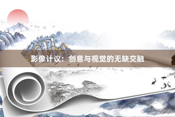 影像计议：创意与视觉的无缺交融