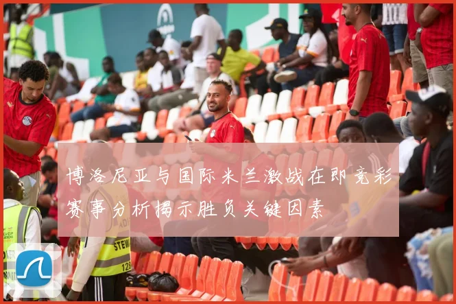 博洛尼亚与国际米兰激战在即竞彩赛事分析揭示胜负关键因素