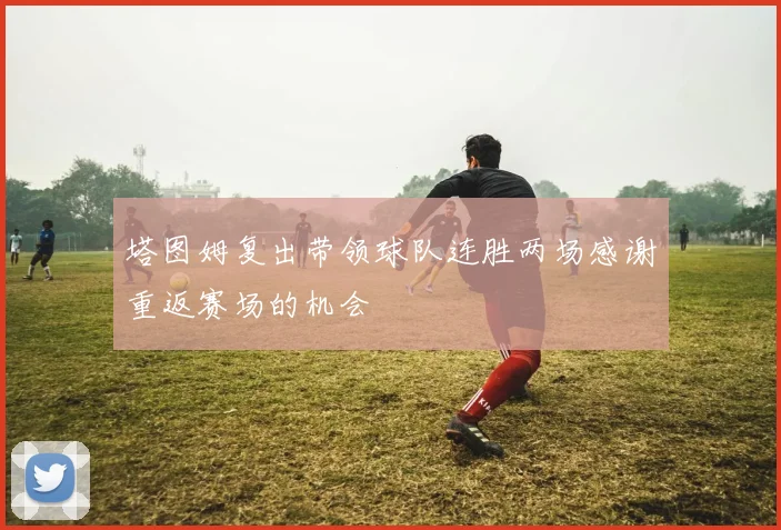 塔图姆复出带领球队连胜两场感谢重返赛场的机会