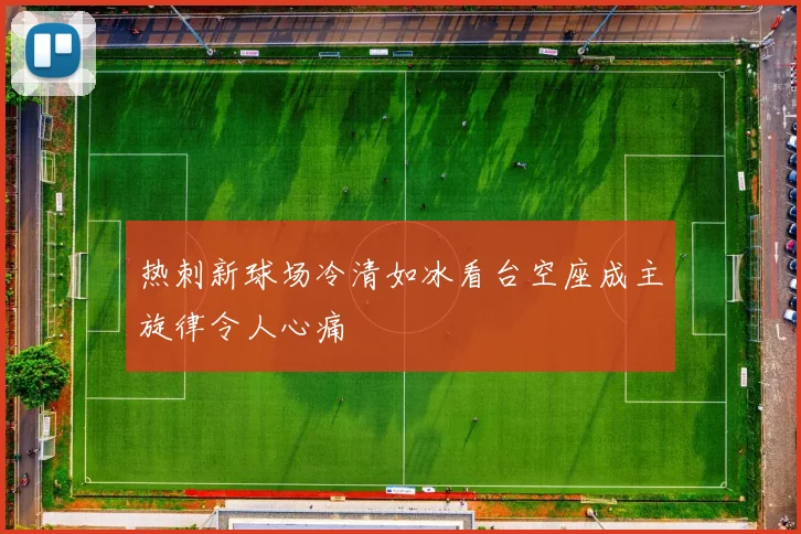 热刺新球场冷清如冰看台空座成主旋律令人心痛